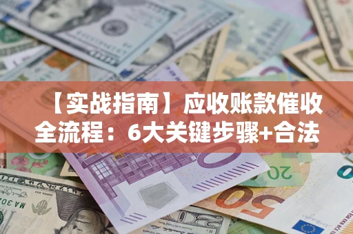 北京【实战指南】应收账款催收全流程：6大关键步骤+合法回款技巧