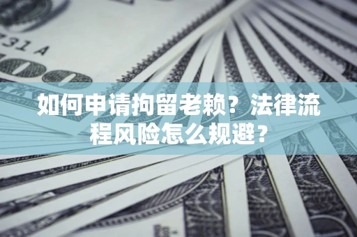 北京如何申请拘留老赖？法律流程风险怎么规避？