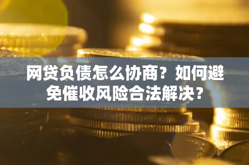 北京网贷负债怎么协商？如何避免催收风险合法解决？