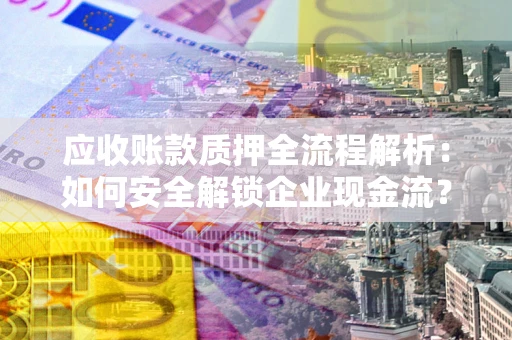 北京应收账款质押全流程解析：如何安全解锁企业现金流？