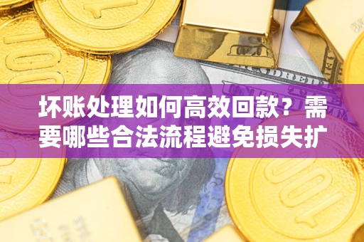 北京坏账处理如何高效回款？需要哪些合法流程避免损失扩大？