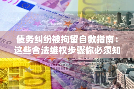 北京债务纠纷被拘留自救指南：这些合法维权步骤你必须知道！