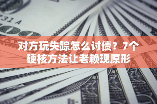 北京对方玩失踪怎么讨债？7个硬核方法让老赖现原形