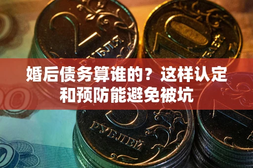 北京婚后债务算谁的？这样认定和预防能避免被坑