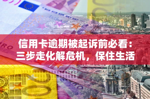 北京信用卡逾期被起诉前必看：三步走化解危机，保住生活尊严