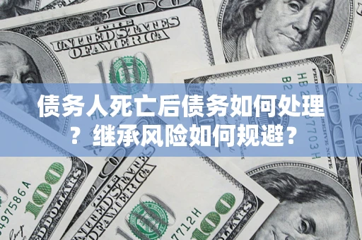 北京债务人死亡后债务如何处理？继承风险如何规避？