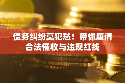 北京债务纠纷莫犯愁！带你厘清合法催收与违规红线