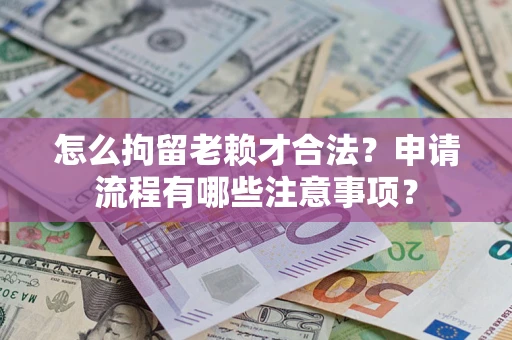 北京怎么拘留老赖才合法？申请流程有哪些注意事项？