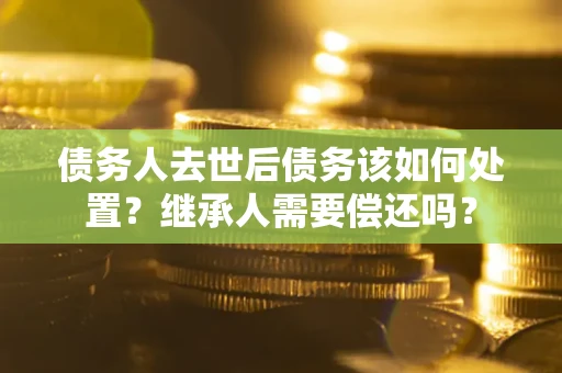 北京债务人去世后债务该如何处置？继承人需要偿还吗？