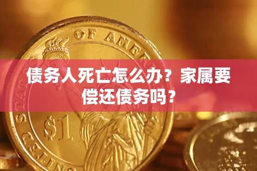 北京债务人死亡怎么办？家属要偿还债务吗？