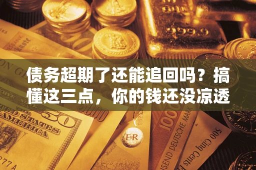 北京债务超期了还能追回吗？搞懂这三点，你的钱还没凉透