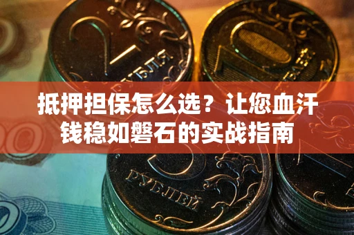 北京抵押担保怎么选？让您血汗钱稳如磐石的实战指南