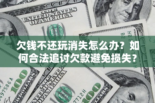 北京欠钱不还玩消失怎么办？如何合法追讨欠款避免损失？