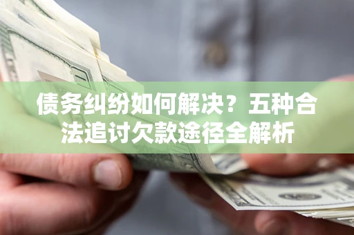 北京债务纠纷如何解决？五种合法追讨欠款途径全解析