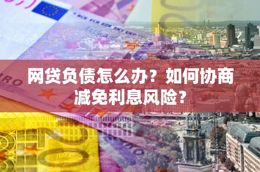 北京网贷负债怎么办？如何协商减免利息风险？