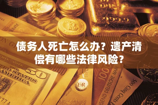北京债务人死亡怎么办？遗产清偿有哪些法律风险？