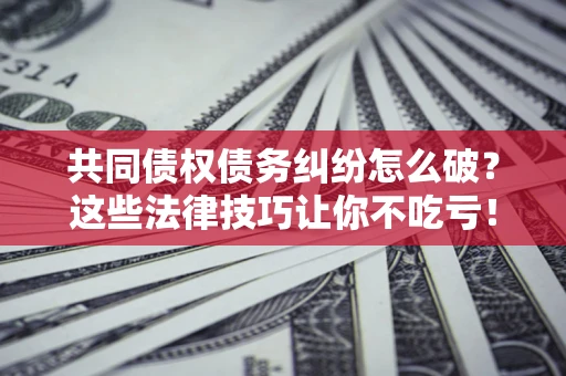 北京共同债权债务纠纷怎么破？这些法律技巧让你不吃亏！