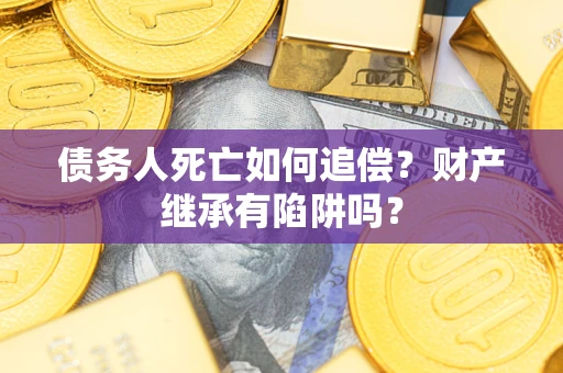 北京债务人死亡如何追偿？财产继承有陷阱吗？