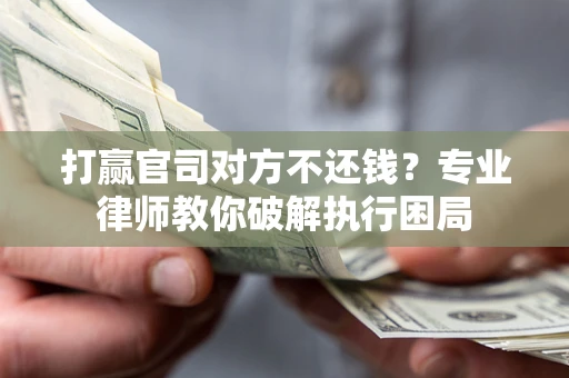北京打赢官司对方不还钱？专业律师教你破解执行困局