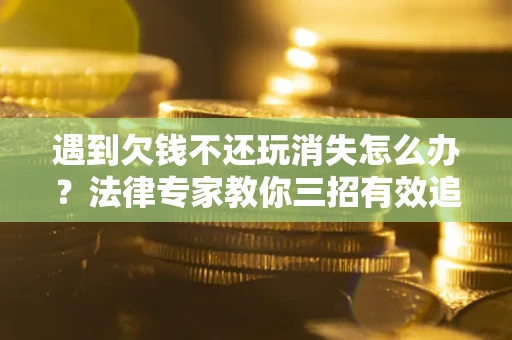 北京遇到欠钱不还玩消失怎么办？法律专家教你三招有效追债！