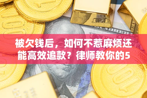 北京被欠钱后，如何不惹麻烦还能高效追款？律师教你的5步合法讨债法