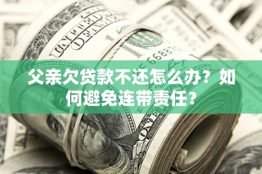 北京父亲欠贷款不还怎么办？如何避免连带责任？