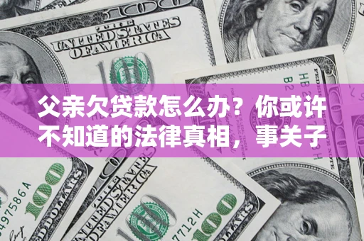 北京父亲欠贷款怎么办？你或许不知道的法律真相，事关子女未来