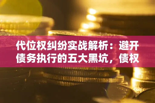 北京代位权纠纷实战解析：避开债务执行的五大黑坑，债权人必看指南