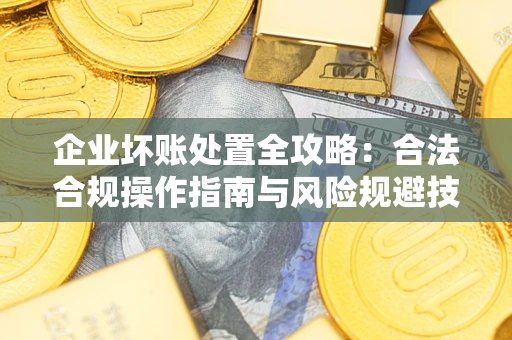 北京企业坏账处置全攻略：合法合规操作指南与风险规避技巧解析