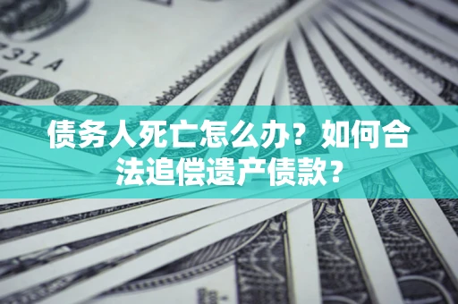 北京债务人死亡怎么办？如何合法追偿遗产债款？