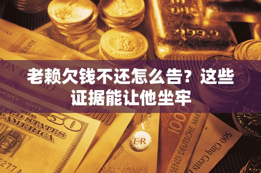 北京老赖欠钱不还怎么告？这些证据能让他坐牢