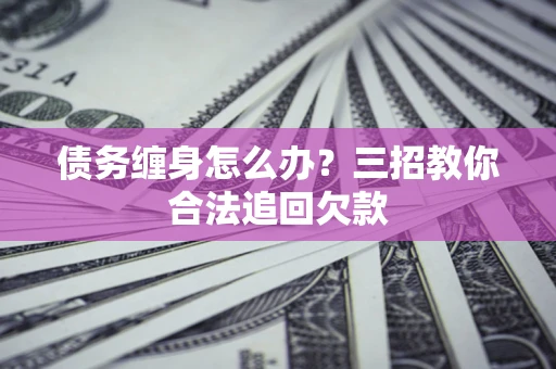 北京债务缠身怎么办？三招教你合法追回欠款