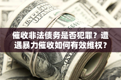 北京催收非法债务是否犯罪？遭遇暴力催收如何有效维权？
