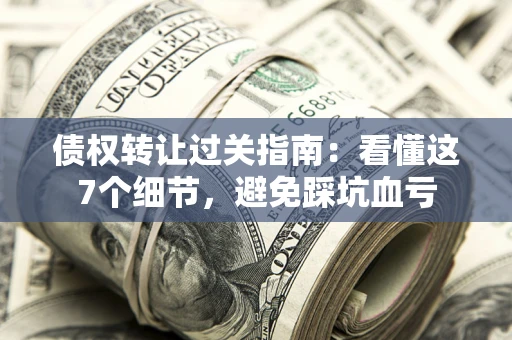北京债权转让过关指南：看懂这7个细节，避免踩坑血亏
