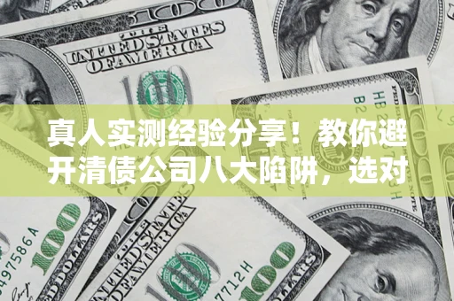 北京真人实测经验分享！教你避开清债公司八大陷阱，选对机构少走十年弯路