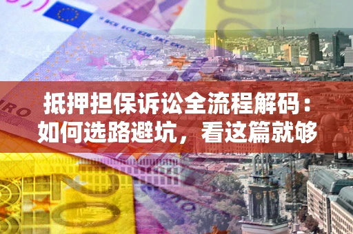 北京抵押担保诉讼全流程解码：如何选路避坑，看这篇就够了