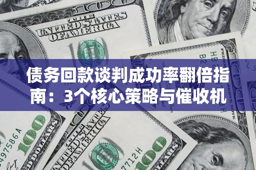 北京债务回款谈判成功率翻倍指南：3个核心策略与催收机构避坑法则