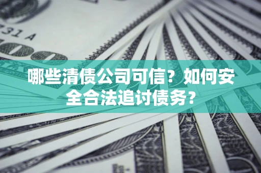 北京哪些清债公司可信？如何安全合法追讨债务？