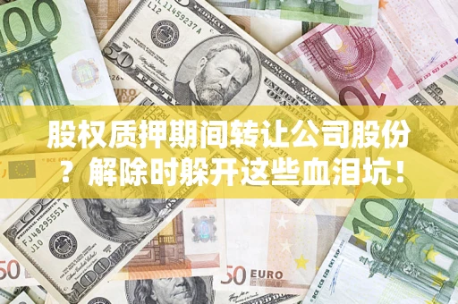 北京股权质押期间转让公司股份？解除时躲开这些血泪坑！