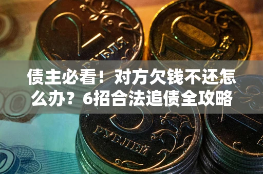 北京债主必看！对方欠钱不还怎么办？6招合法追债全攻略