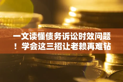 北京一文读懂债务诉讼时效问题！学会这三招让老赖再难钻空子