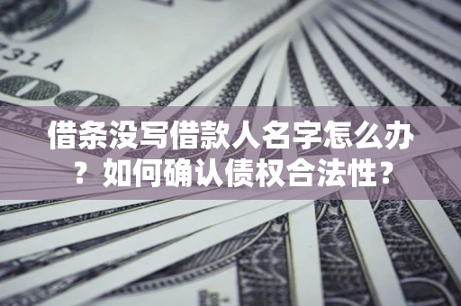 北京借条没写借款人名字怎么办？如何确认债权合法性？