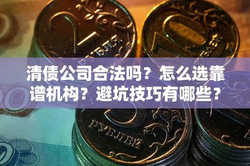 北京清债公司合法吗？怎么选靠谱机构？避坑技巧有哪些？