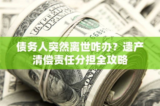 北京债务人突然离世咋办？遗产清偿责任分担全攻略