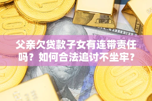 北京父亲欠贷款子女有连带责任吗？如何合法追讨不坐牢？