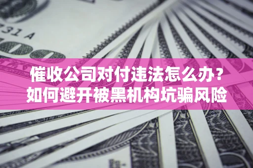 北京催收公司对付违法怎么办？如何避开被黑机构坑骗风险