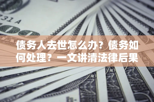 北京债务人去世怎么办？债务如何处理？一文讲清法律后果