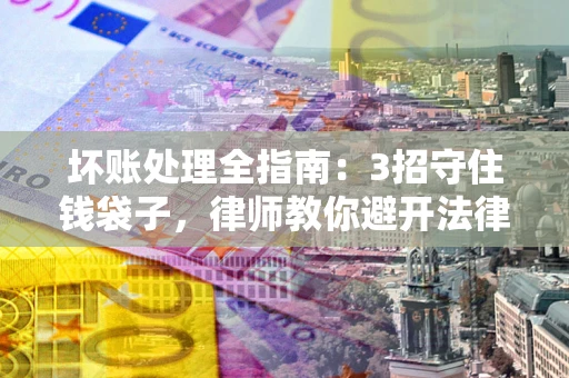 北京坏账处理全指南：3招守住钱袋子，律师教你避开法律雷区