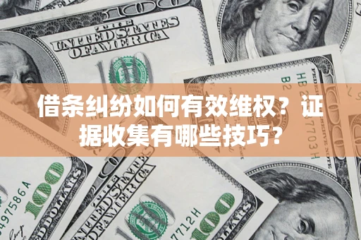 北京借条纠纷如何有效维权？证据收集有哪些技巧？