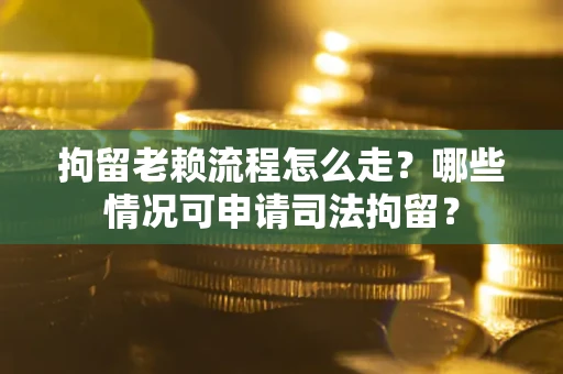北京拘留老赖流程怎么走？哪些情况可申请司法拘留？